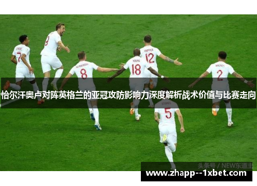恰尔汗奥卢对阵英格兰的亚冠攻防影响力深度解析战术价值与比赛走向