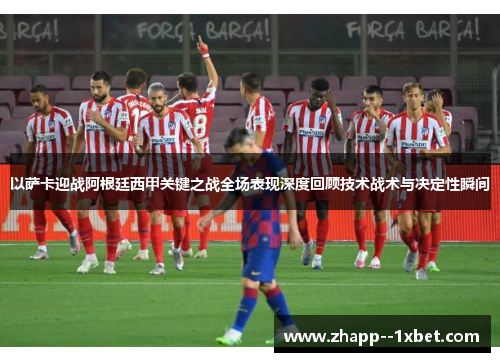 以萨卡迎战阿根廷西甲关键之战全场表现深度回顾技术战术与决定性瞬间