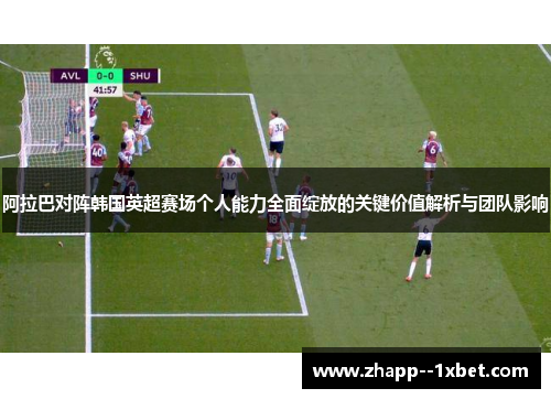 阿拉巴对阵韩国英超赛场个人能力全面绽放的关键价值解析与团队影响