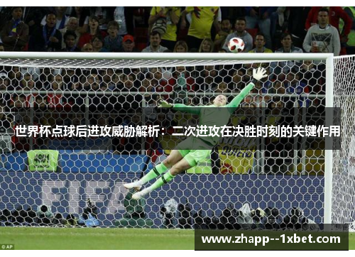 世界杯点球后进攻威胁解析：二次进攻在决胜时刻的关键作用