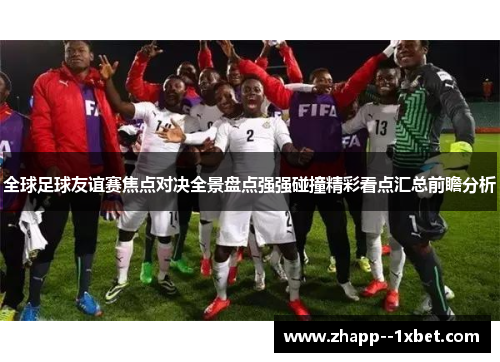 全球足球友谊赛焦点对决全景盘点强强碰撞精彩看点汇总前瞻分析
