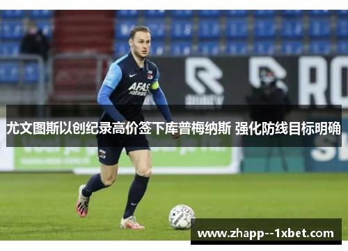 尤文图斯以创纪录高价签下库普梅纳斯 强化防线目标明确