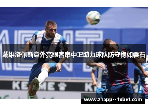 戴维洛佩斯意外亮眼客串中卫助力球队防守稳如磐石