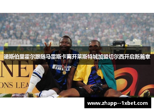 德斯伯里霍尔跟随马雷斯卡离开莱斯特城加盟切尔西开启新篇章 德斯伯里霍尔跟随马雷斯卡离开莱斯特城加盟切尔西开启新篇章