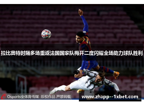 拉比奥特时隔多场重返法国国家队梅开二度闪耀全场助力球队胜利
