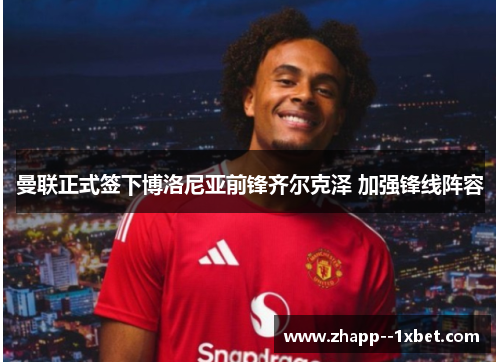 曼联正式签下博洛尼亚前锋齐尔克泽 加强锋线阵容 曼联正式签下博洛尼亚前锋齐尔克泽 加强锋线阵容