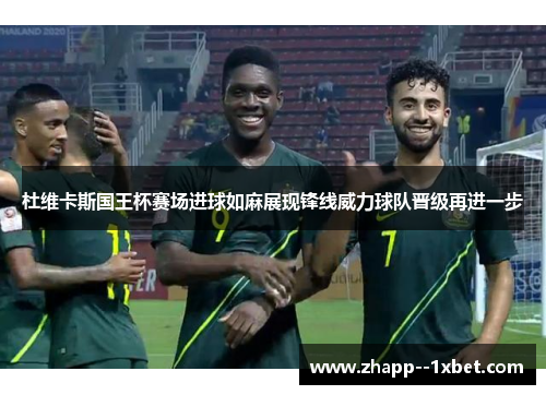 杜维卡斯国王杯赛场进球如麻展现锋线威力球队晋级再进一步 杜维卡斯国王杯赛场进球如麻展现锋线威力球队晋级再进一步