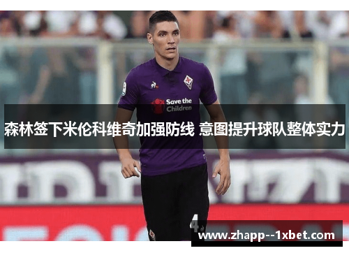 森林签下米伦科维奇加强防线 意图提升球队整体实力 森林签下米伦科维奇加强防线 意图提升球队整体实力