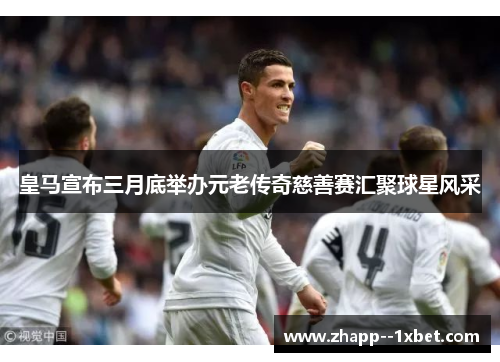 皇马宣布三月底举办元老传奇慈善赛汇聚球星风采 皇马宣布三月底举办元老传奇慈善赛汇聚球星风采