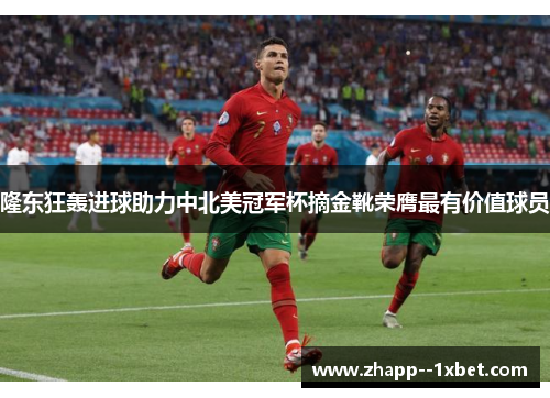 隆东狂轰进球助力中北美冠军杯摘金靴荣膺最有价值球员 隆东狂轰进球助力中北美冠军杯摘金靴荣膺最有价值球员