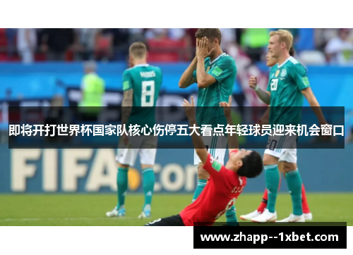即将开打世界杯国家队核心伤停五大看点年轻球员迎来机会窗口