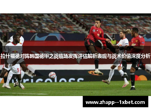 拉什福德对阵韩国德甲之战临场发挥评估解析表现与战术价值深度分析