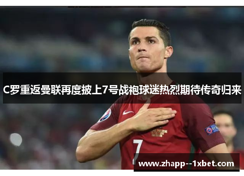 C罗重返曼联再度披上7号战袍球迷热烈期待传奇归来 C罗重返曼联再度披上7号战袍球迷热烈期待传奇归来