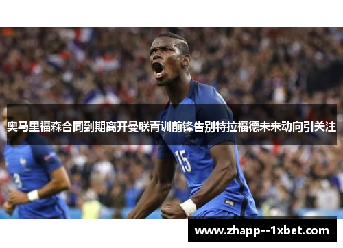 奥马里福森合同到期离开曼联青训前锋告别特拉福德未来动向引关注 奥马里福森合同到期离开曼联青训前锋告别特拉福德未来动向引关注