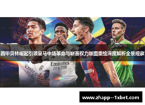 西甲贝林崛起引领皇马中场革命与联赛权力版图重绘深度解析全景观察 西甲贝林崛起引领皇马中场革命与联赛权力版图重绘深度解析全景观察