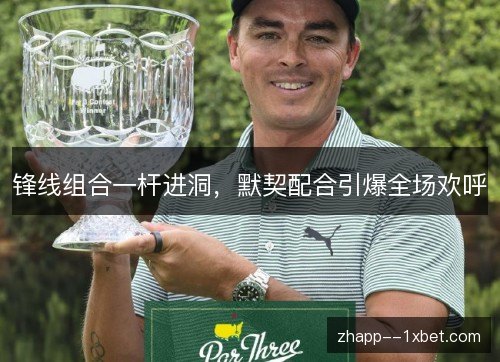 锋线组合一杆进洞，默契配合引爆全场欢呼